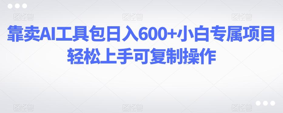 靠卖AI工具包日入600+小白专属项目轻松上手可复制操作-悟空云赚AI