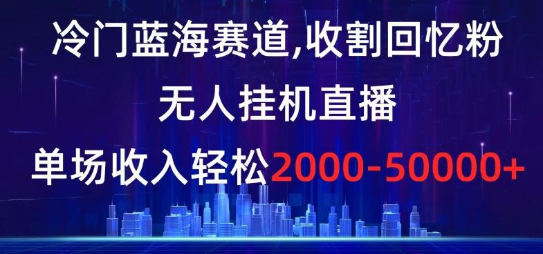 冷门蓝海赛道，收割回忆粉，无人挂机直播，单场收入轻松2000-5w+【揭秘】-悟空云赚AI