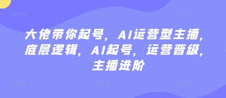 大佬带你起号，AI运营型主播，底层逻辑，AI起号，运营晋级，主播进阶-悟空云赚AI