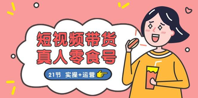 短视频带货&真人零食号：更全面的零食带货教程：21节 实操+运营-悟空云赚AI