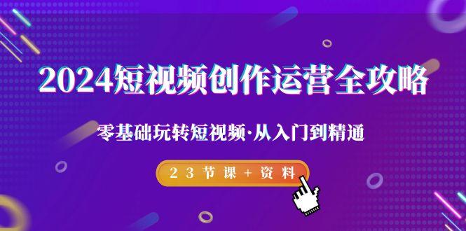 2024短视频-创作运营全攻略，零基础玩转短视频·从入门到精通-23节课+资料-悟空云赚AI