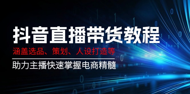 抖音直播带货教程：涵盖选品、策划、人设打造等,助力主播快速掌握电商精髓-悟空云赚AI