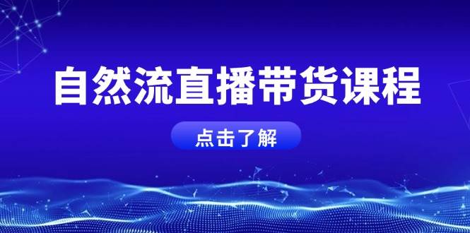 自然流直播带货课程，结合微付费起号，打造运营主播，提升个人能力-悟空云赚AI