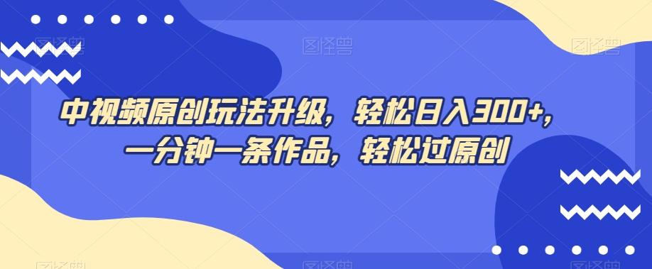 中视频原创玩法升级，轻松日入300+，一分钟一条作品，轻松过原创【揭秘】-悟空云赚AI