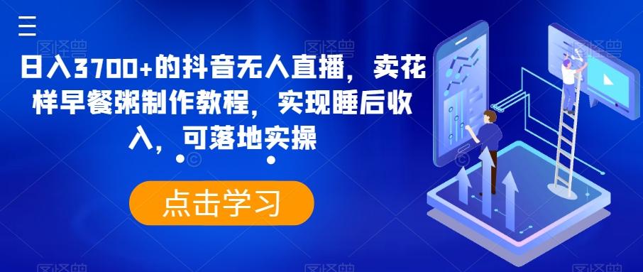 日入3700+的抖音无人直播，卖花样早餐粥制作教程，实现睡后收入，可落地实操【揭秘】-悟空云赚AI