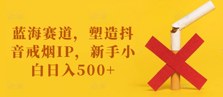 蓝海赛道，塑造抖音戒烟IP，新手小白日入500+【揭秘】-悟空云赚AI