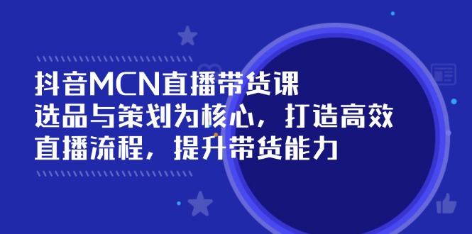 抖音MCN直播带货课：选品与策划为核心, 打造高效直播流程, 提升带货能力-悟空云赚AI