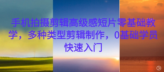 手机拍摄剪辑高级感短片零基础教学，多种类型剪辑制作，0基础学员快速入门-悟空云赚AI