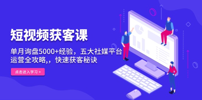 短视频获客课，单月询盘5000+经验，五大社媒平台运营全攻略,，快速获客…-悟空云赚AI