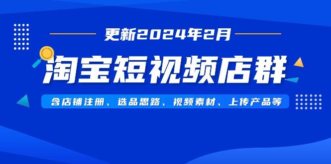 淘宝短视频店群(更新2024年2月)含店铺注册、选品思路、视频素材、上传…-悟空云赚AI