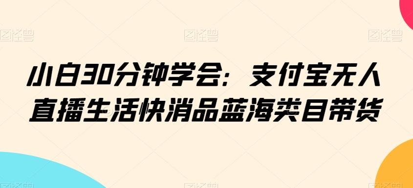 小白30分钟学会：支付宝无人直播生活快消品蓝海类目带货【揭秘】-悟空云赚AI