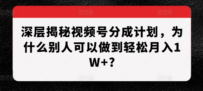 深层揭秘视频号分成计划，为什么别人可以做到轻松月入1W+?-悟空云赚AI