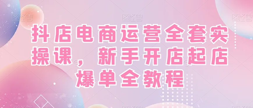 抖店电商运营全套实操课，新手开店起店爆单全教程-悟空云赚AI