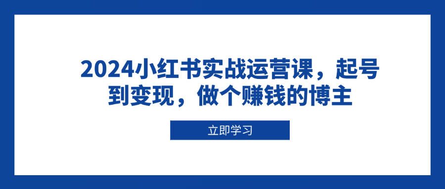 2024小红书实战运营课，起号到变现，做个赚钱的博主-悟空云赚AI