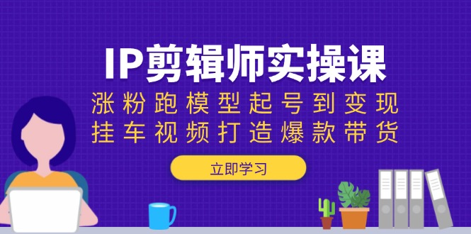 IP剪辑师实操课：涨粉跑模型起号到变现，挂车视频打造爆款带货-悟空云赚AI