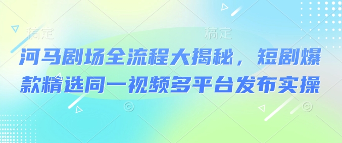 河马剧场全流程大揭秘，短剧爆款精选同一视频多平台发布实操-悟空云赚AI