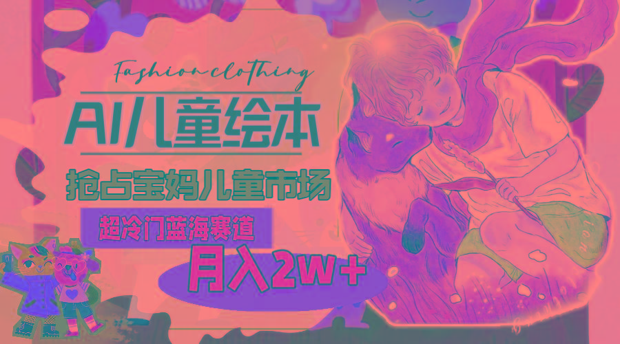 超冷门蓝海赛道，用AI做儿童绘本，抢占宝妈儿童市场，月入2w+(教程+素材-悟空云赚AI