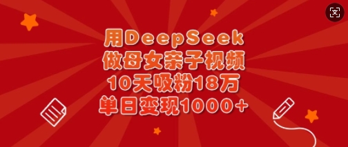 用DeepSeek做母女亲子视频，10天吸粉18万，单日变现多张-悟空云赚AI