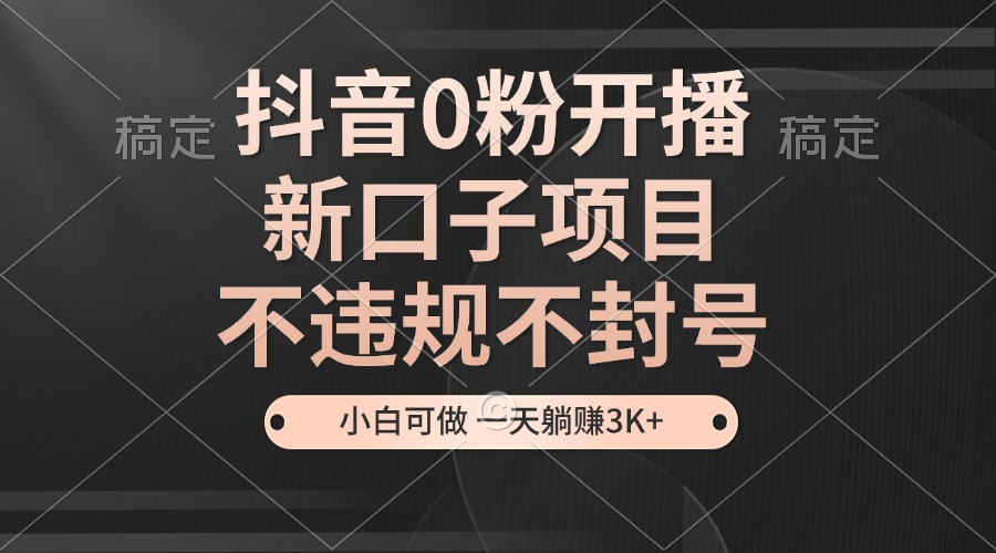 抖音0粉开播，新口子项目，不违规不封号，小白可做，一天躺赚3K+-悟空云赚AI