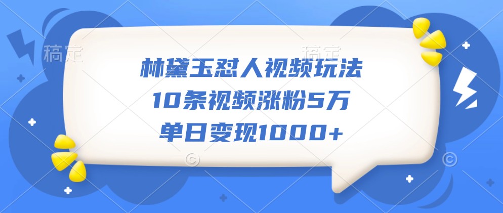 林黛玉怼人视频玩法，10条视频涨粉5万，单日变现1000+-悟空云赚AI