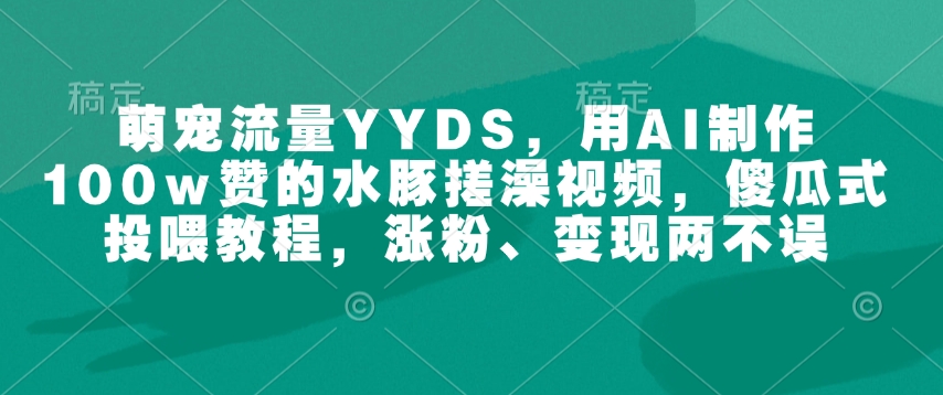 萌宠流量YYDS，用AI制作100w赞的水豚搓澡视频，傻瓜式投喂教程，涨粉、变现两不误-悟空云赚AI