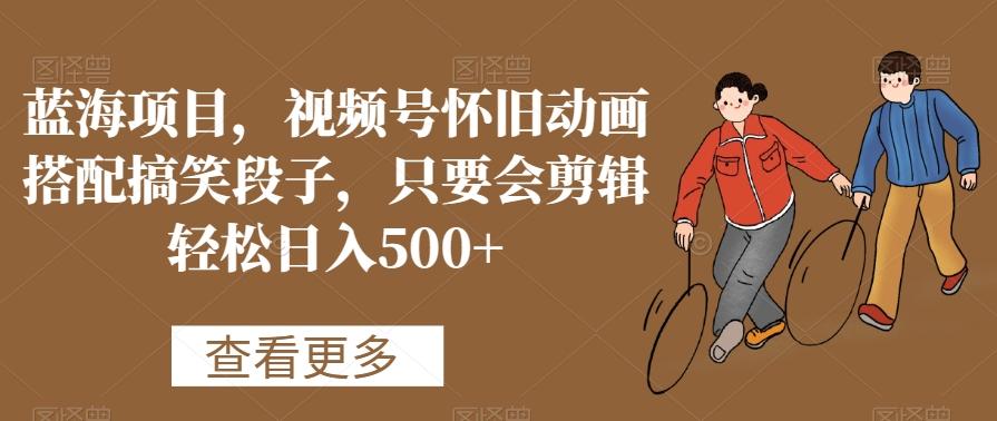 蓝海项目，视频号怀旧动画搭配搞笑段子，只要会剪辑轻松日入500+【揭秘】-悟空云赚AI