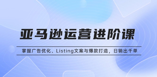 亚马逊运营进阶课：掌握广告优化、Listing文案与爆款打造，日销出千单-悟空云赚AI