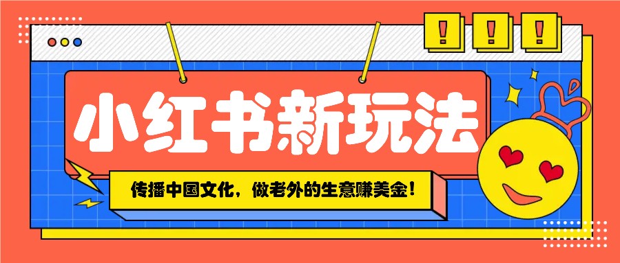 小红书流量新玩法，传播中国传统文化的同时，做老外的生意赚美金！-悟空云赚AI