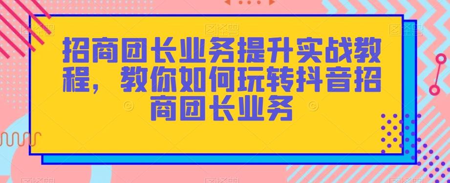 招商团长业务提升实战教程，教你如何玩转抖音招商团长业务-悟空云赚AI