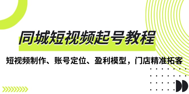 同城短视频起号教程，短视频制作、账号定位、盈利模型，门店精准拓客-悟空云赚AI