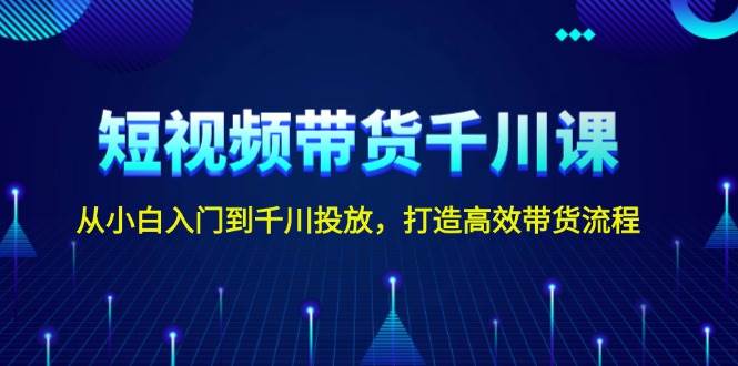 短视频带货千川课，从小白入门到千川投放，打造高效带货流程-悟空云赚AI