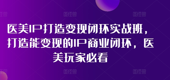 医美IP打造变现闭环实战班，打造能变现的IP商业闭环，医美玩家必看!-悟空云赚AI