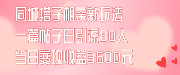 同城搭子相亲新玩法一篇帖子引流80人当日变现3600元(项目教程+实操教程)【揭秘】-悟空云赚AI