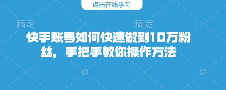 快手账号如何快速做到10万粉丝，手把手教你操作方法-悟空云赚AI