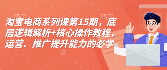 淘宝电商系列课第15期，底层逻辑解析+核心操作教程，运营、推广提升能力的必学课程+配套资料-悟空云赚AI
