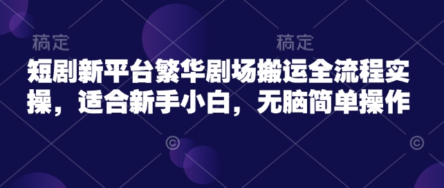 短剧新平台繁华剧场搬运全流程实操，适合新手小白，无脑简单操作-悟空云赚AI