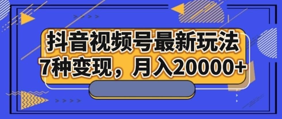 抖音视频号最新玩法，7种变现，月入20000+-悟空云赚AI