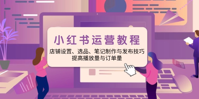 小红书运营教程：店铺设置、选品、笔记制作与发布技巧、提高播放量与订…-悟空云赚AI