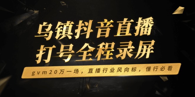 乌镇抖音直播打号全程录屏，gvm20万一场，直播行业风向标，懂行必看-悟空云赚AI