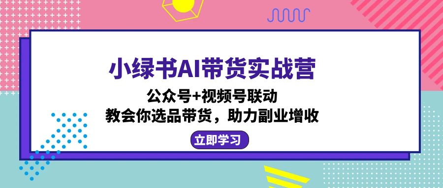 小绿书AI带货实战营：公众号+视频号联动，教会你选品带货，助力副业增收-悟空云赚AI