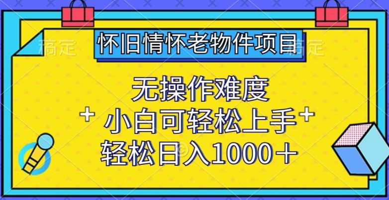 怀旧情怀老物件项目，无操作难度，小白可轻松上手，轻松日入1000+【揭秘】-悟空云赚AI