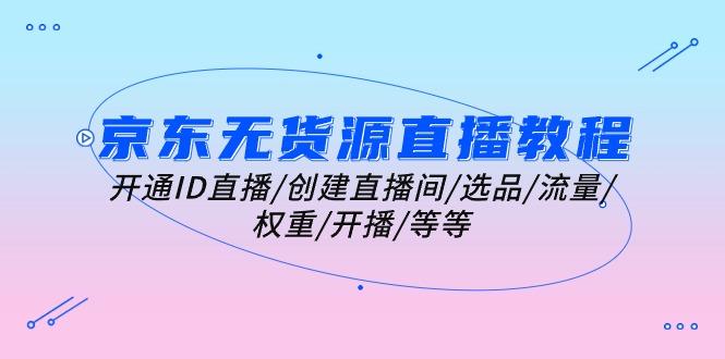 京东无货源直播教程：开通ID直播/创建直播间/选品/流量/权重/开播/等等-悟空云赚AI
