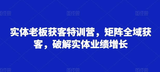 实体老板获客特训营，矩阵全域获客，破解实体业绩增长-悟空云赚AI