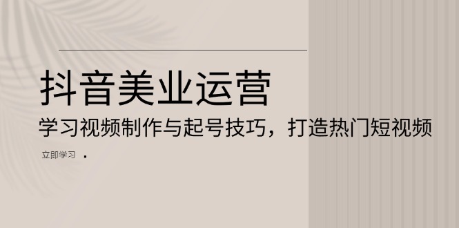 抖音美业运营：学习视频制作与起号技巧，打造热门短视频-悟空云赚AI