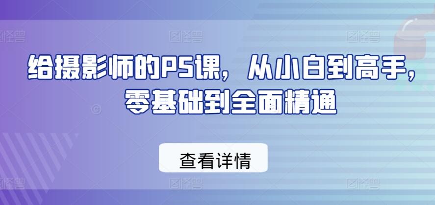 给摄影师的PS课，从小白到高手，零基础到全面精通-悟空云赚AI