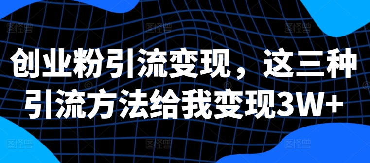 创业粉引流变现，这三种引流方法给我变现3W+【揭秘】-悟空云赚AI