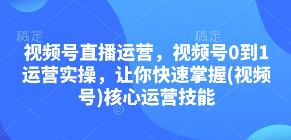视频号直播运营，视频号0到1运营实操，让你快速掌握(视频号)核心运营技能-悟空云赚AI