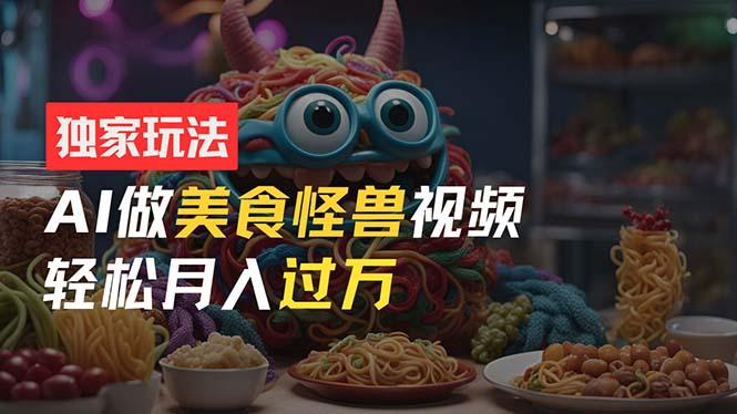 零门槛操作，AI美食怪兽短视频玩法，月入过万新手也能做！-悟空云赚AI