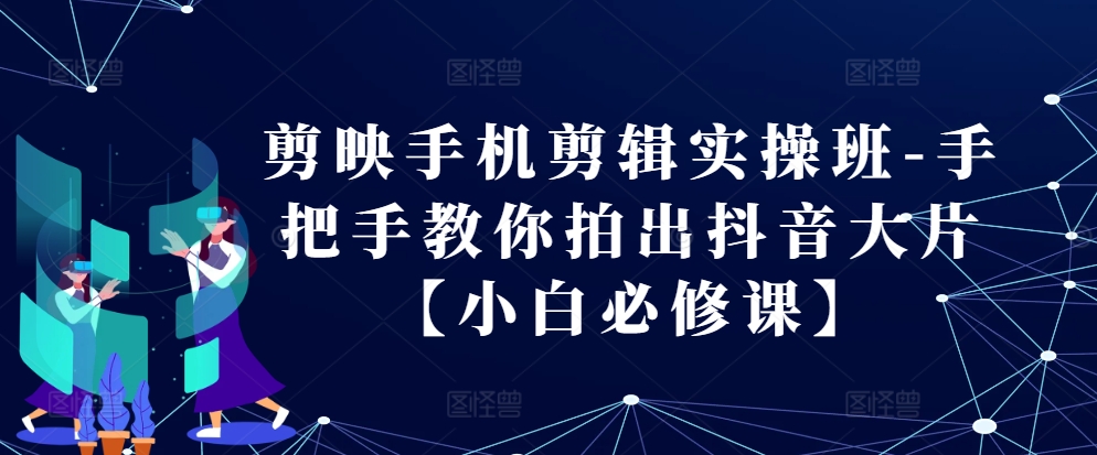 剪映手机剪辑实操班-手把手教你拍出抖音大片【小白必修课】-悟空云赚AI