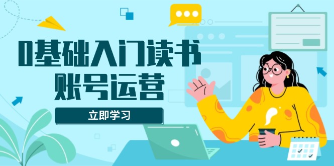 0基础入门读书账号运营，系统课程助你解决素材、流量、变现等难题-悟空云赚AI